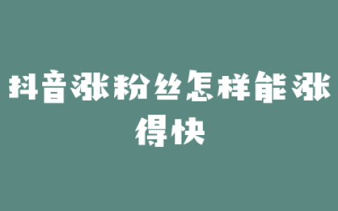 抖音涨粉丝怎样能涨得快