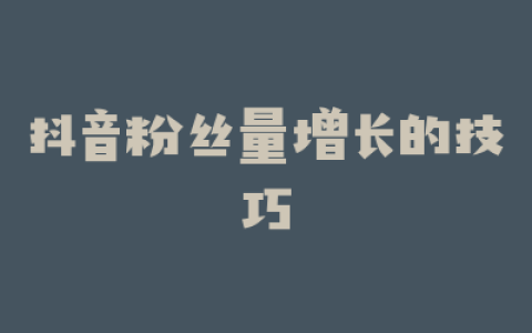 抖音粉丝量增长的技巧