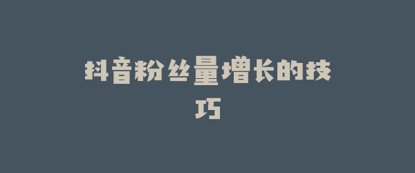 抖音粉丝量增长的技巧