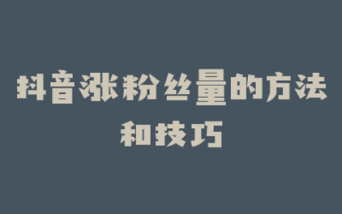 抖音涨粉丝量的方法和技巧