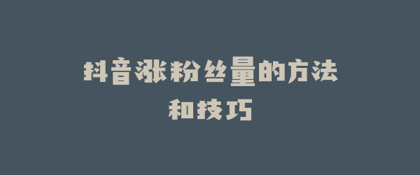 抖音涨粉丝量的方法和技巧