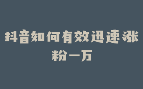 抖音如何有效迅速涨粉一万