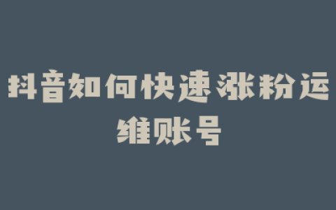 抖音如何快速涨粉运维账号
