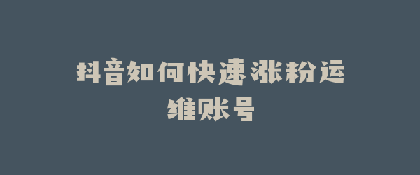 抖音如何快速涨粉运维账号