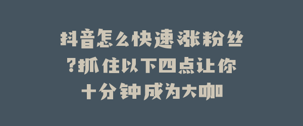 抖音怎么快速涨粉丝?抓住以下四点让你十分钟成为大咖