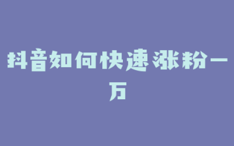 抖音如何快速涨粉一万