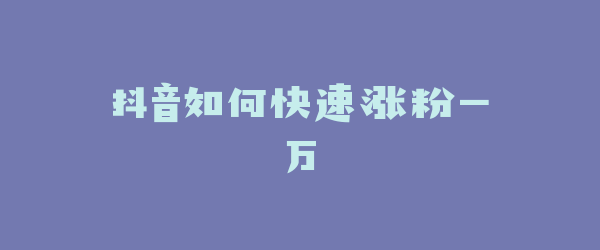 抖音如何快速涨粉一万