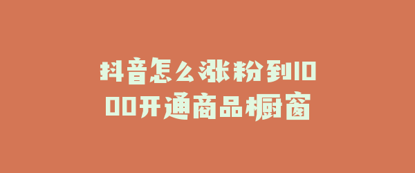 抖音怎么涨粉到1000开通商品橱窗