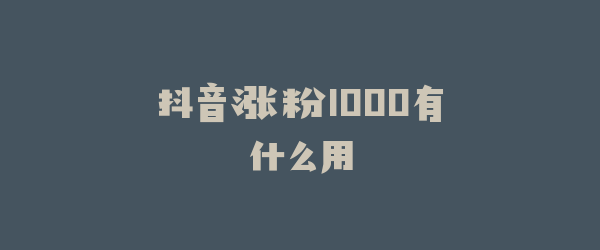 抖音涨粉1000有什么用