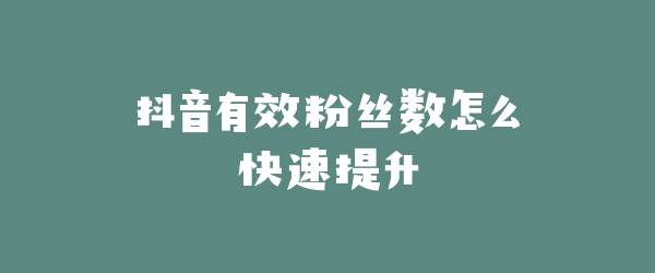 抖音有效粉丝数怎么快速提升