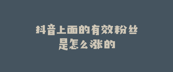 抖音上面的有效粉丝是怎么涨的