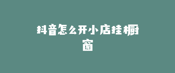 抖音怎么开小店挂橱窗