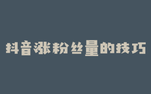 抖音涨粉丝量的技巧