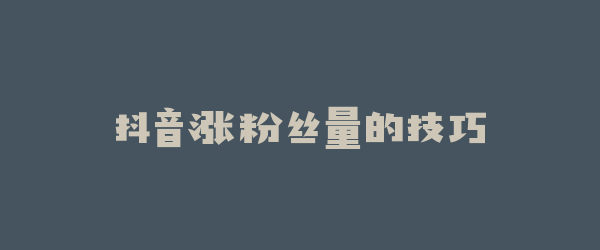 抖音涨粉丝量的技巧