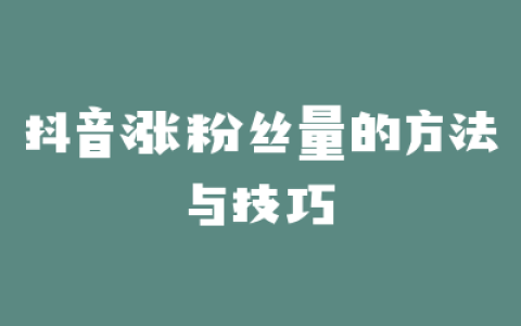 抖音涨粉丝量的方法与技巧