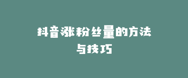 抖音涨粉丝量的方法与技巧