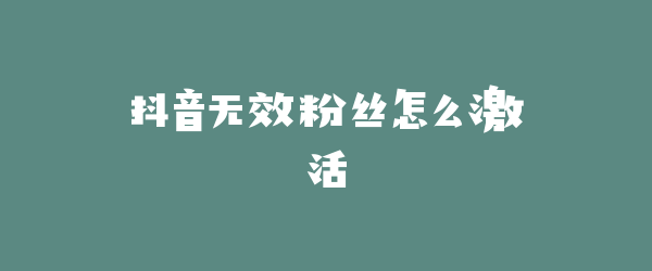 抖音无效粉丝怎么激活