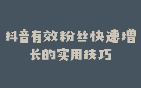 抖音有效粉丝快速增长的实用技巧