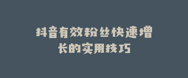 抖音有效粉丝快速增长的实用技巧