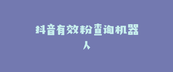 抖音有效粉查询机器人