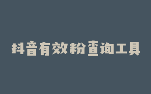 抖音有效粉查询工具