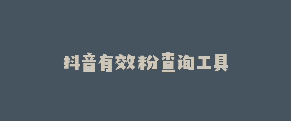 抖音有效粉查询工具
