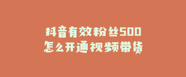 抖音有效粉丝500怎么开通视频带货