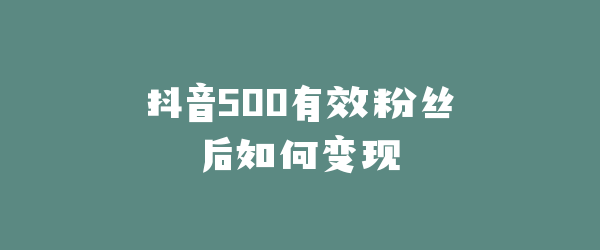 抖音500有效粉丝后如何变现
