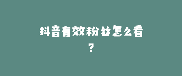 抖音有效粉丝怎么看?