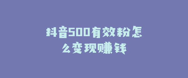 抖音500有效粉怎么变现赚钱