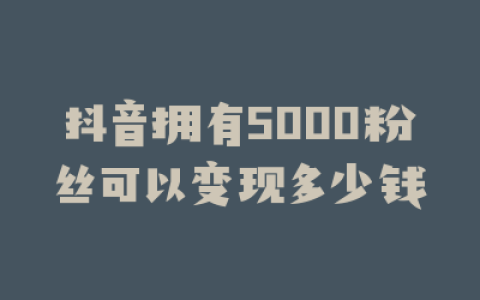 抖音拥有5000粉丝可以变现多少钱