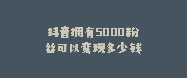 抖音拥有5000粉丝可以变现多少钱