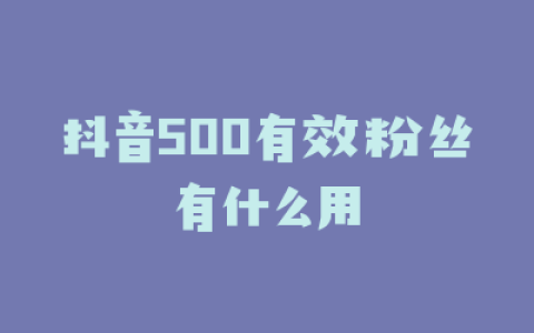 抖音500有效粉丝有什么用