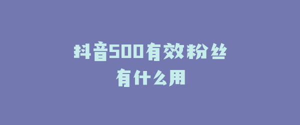抖音500有效粉丝有什么用