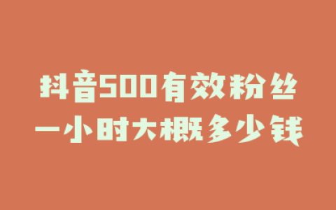 抖音500有效粉丝一小时大概多少钱