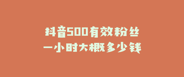 抖音500有效粉丝一小时大概多少钱