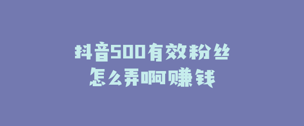 抖音500有效粉丝怎么弄啊赚钱