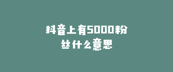 抖音上有5000粉丝什么意思