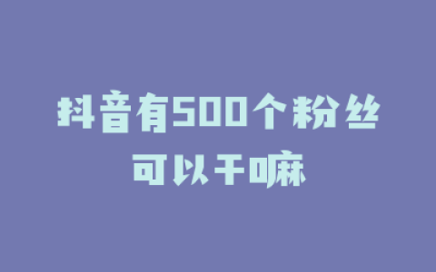 抖音有500个粉丝可以干嘛