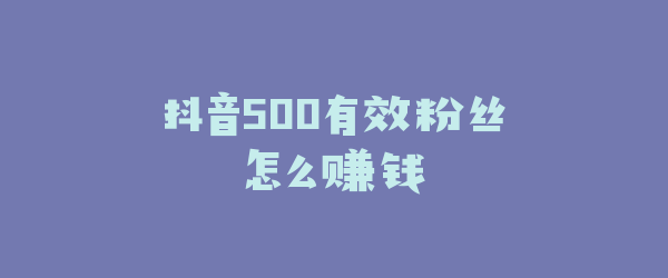 抖音500有效粉丝怎么赚钱