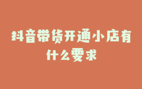 抖音带货开通小店有什么要求