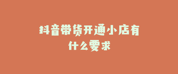 抖音带货开通小店有什么要求