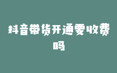 抖音带货开通要收费吗