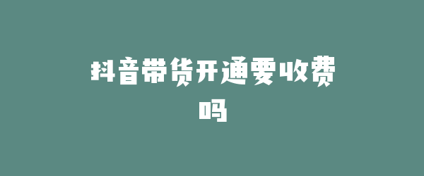 抖音带货开通要收费吗