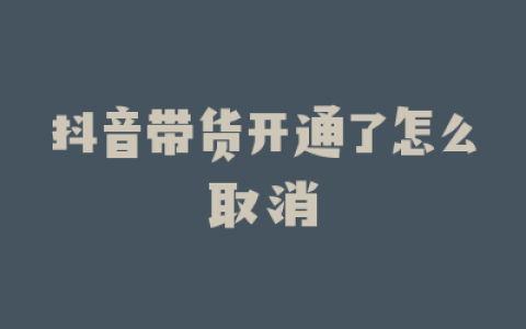 抖音带货开通了怎么取消