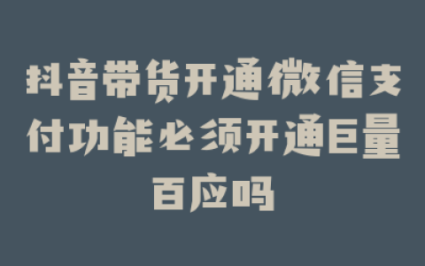 抖音带货开通微信支付功能必须开通巨量百应吗