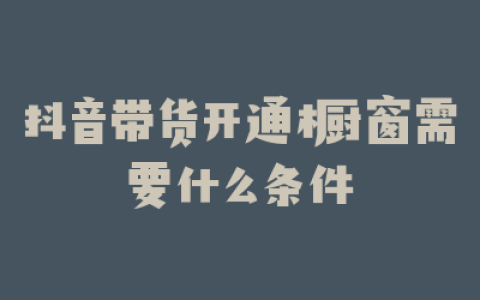 抖音带货开通橱窗需要什么条件