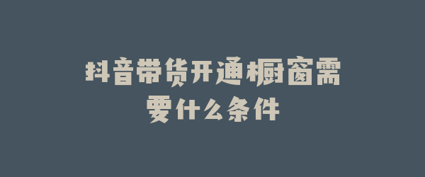 抖音带货开通橱窗需要什么条件