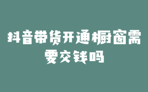 抖音带货开通橱窗需要交钱吗