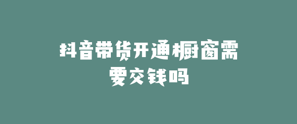 抖音带货开通橱窗需要交钱吗